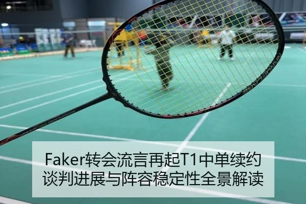 Faker转会流言再起T1中单续约谈判进展与阵容稳定性全景解读