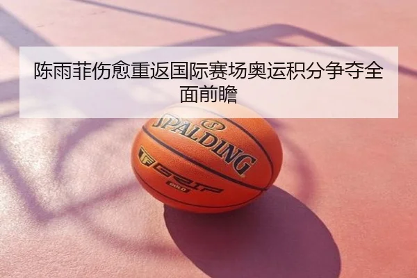 陈雨菲伤愈重返国际赛场奥运积分争夺全面前瞻