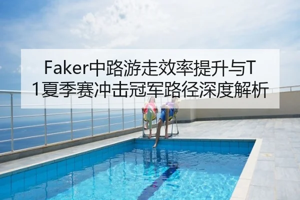 Faker中路游走效率提升与T1夏季赛冲击冠军路径深度解析