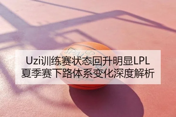 Uzi训练赛状态回升明显LPL夏季赛下路体系变化深度解析