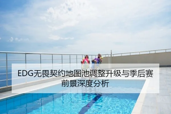 EDG无畏契约地图池调整升级与季后赛前景深度分析