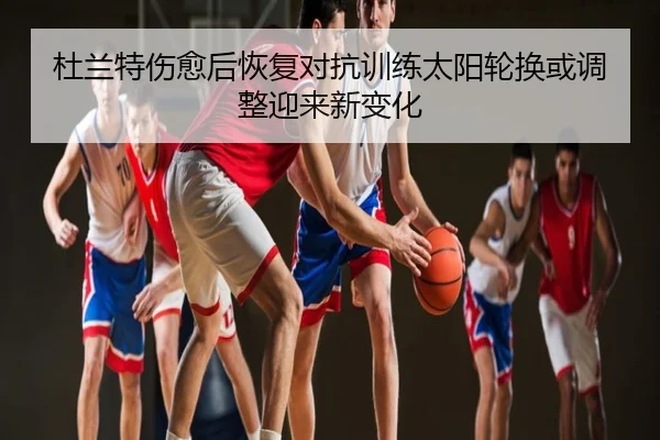杜兰特伤愈后恢复对抗训练太阳轮换或调整迎来新变化