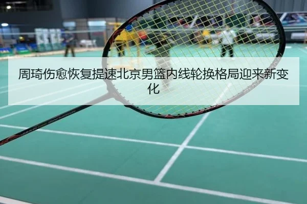 周琦伤愈恢复提速北京男篮内线轮换格局迎来新变化
