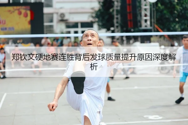 郑钦文硬地赛连胜背后发球质量提升原因深度解析