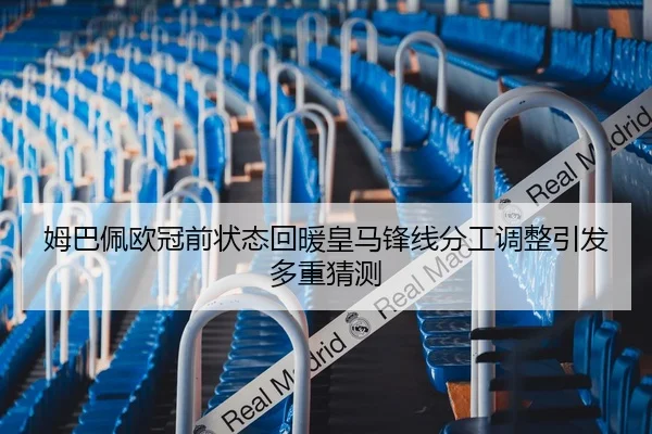 姆巴佩欧冠前状态回暖皇马锋线分工调整引发多重猜测