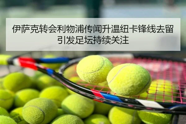 伊萨克转会利物浦传闻升温纽卡锋线去留引发足坛持续关注