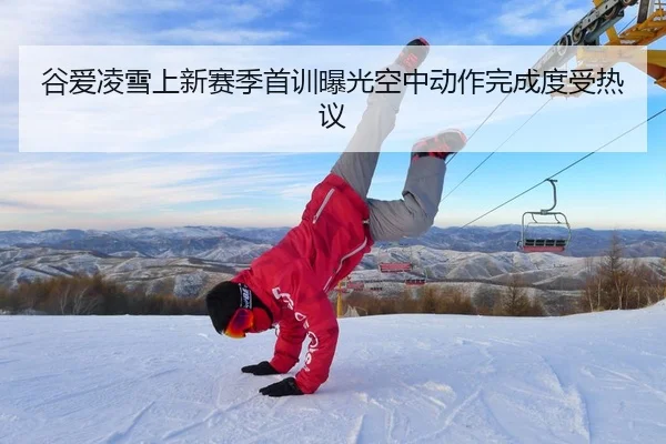 谷爱凌雪上新赛季首训曝光空中动作完成度受热议